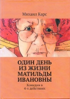 Карс М. Один день из жизни Матильды Ивановны : Комедия в 4-х действиях / Михаил Карс.- Б.м. : Издательские решения, 2022.- 86 с.